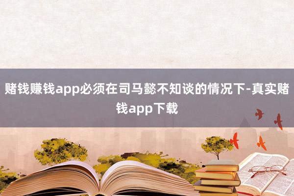 赌钱赚钱app必须在司马懿不知谈的情况下-真实赌钱app下载