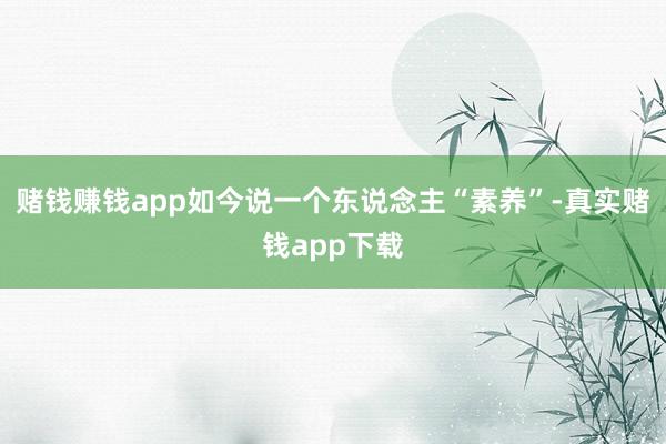 赌钱赚钱app如今说一个东说念主“素养”-真实赌钱app下载