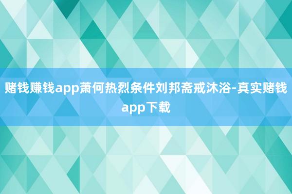 赌钱赚钱app萧何热烈条件刘邦斋戒沐浴-真实赌钱app下载