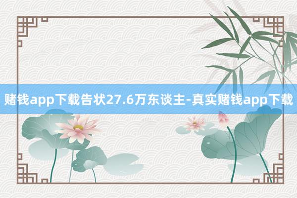 赌钱app下载告状27.6万东谈主-真实赌钱app下载