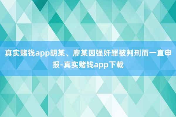 真实赌钱app胡某、廖某因强奸罪被判刑而一直申报-真实赌钱app下载