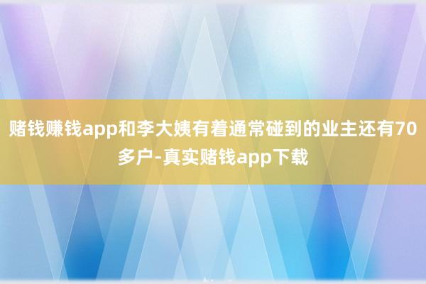 赌钱赚钱app和李大姨有着通常碰到的业主还有70多户-真实赌钱app下载