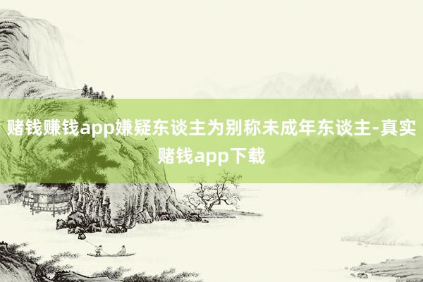 赌钱赚钱app嫌疑东谈主为别称未成年东谈主-真实赌钱app下载