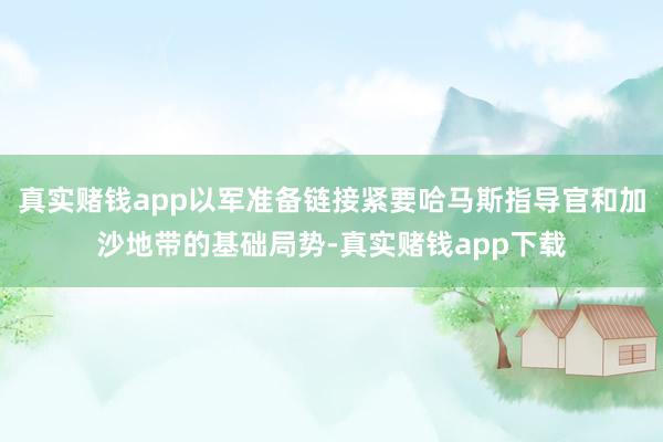 真实赌钱app以军准备链接紧要哈马斯指导官和加沙地带的基础局势-真实赌钱app下载