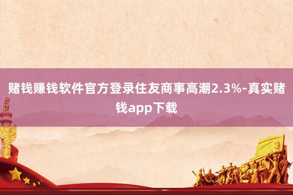 赌钱赚钱软件官方登录住友商事高潮2.3%-真实赌钱app下载