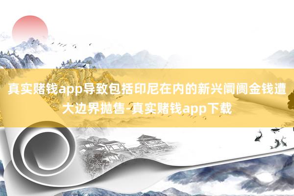 真实赌钱app导致包括印尼在内的新兴阛阓金钱遭大边界抛售-真实赌钱app下载