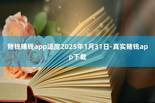 赌钱赚钱app适度2025年1月31日-真实赌钱app下载