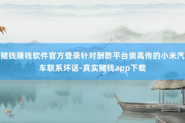 赌钱赚钱软件官方登录针对酬酢平台崇高传的小米汽车联系坏话-真实赌钱app下载