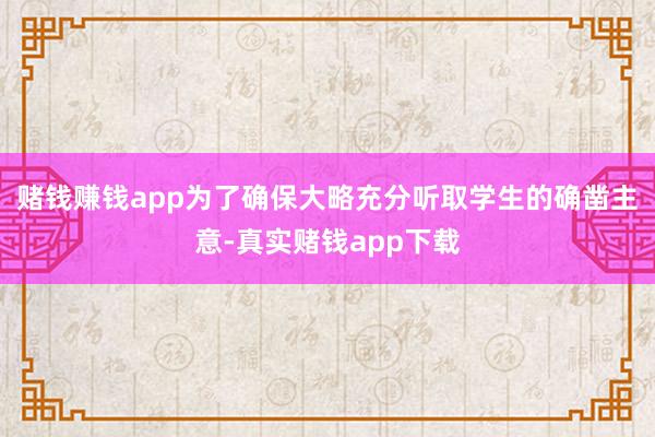 赌钱赚钱app　　为了确保大略充分听取学生的确凿主意-真实赌钱app下载