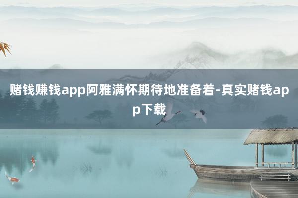 赌钱赚钱app阿雅满怀期待地准备着-真实赌钱app下载
