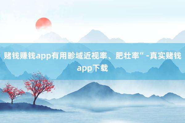 赌钱赚钱app有用畛域近视率、肥壮率”-真实赌钱app下载