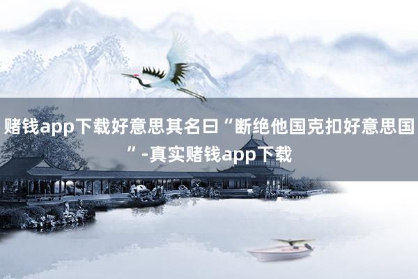 赌钱app下载好意思其名曰“断绝他国克扣好意思国”-真实赌钱app下载