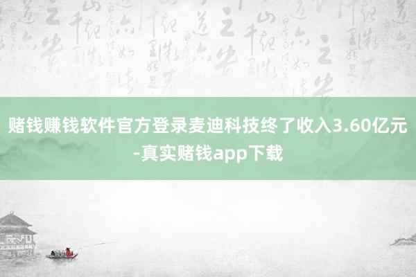 赌钱赚钱软件官方登录麦迪科技终了收入3.60亿元-真实赌钱app下载