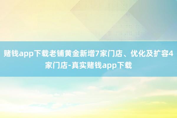 赌钱app下载老铺黄金新增7家门店、优化及扩容4家门店-真实赌钱app下载