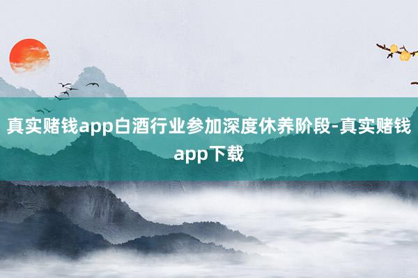 真实赌钱app白酒行业参加深度休养阶段-真实赌钱app下载