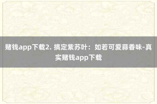 赌钱app下载2. 搞定紫苏叶：如若可爱蒜香味-真实赌钱app下载
