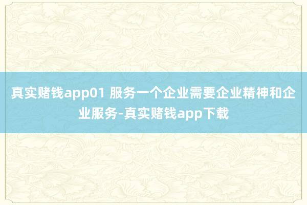 真实赌钱app01 服务一个企业需要企业精神和企业服务-真实赌钱app下载