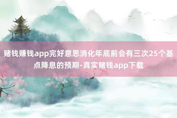 赌钱赚钱app完好意思消化年底前会有三次25个基点降息的预期-真实赌钱app下载