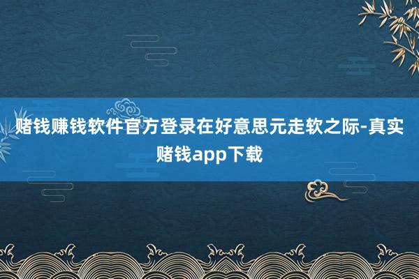赌钱赚钱软件官方登录　　在好意思元走软之际-真实赌钱app下载