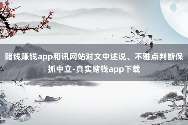 赌钱赚钱app和讯网站对文中述说、不雅点判断保抓中立-真实赌钱app下载
