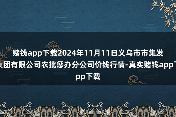 赌钱app下载2024年11月11日义乌市市集发展集团有限公司农批惩办分公司价钱行情-真实赌钱app下载