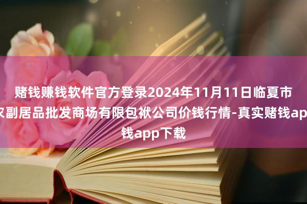 赌钱赚钱软件官方登录2024年11月11日临夏市富临农副居品批发商场有限包袱公司价钱行情-真实赌钱app下载