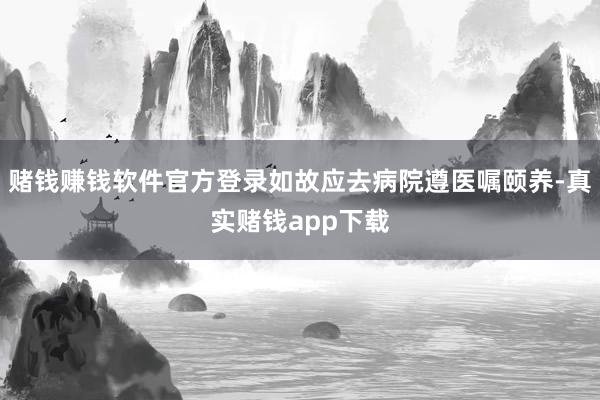赌钱赚钱软件官方登录如故应去病院遵医嘱颐养-真实赌钱app下载