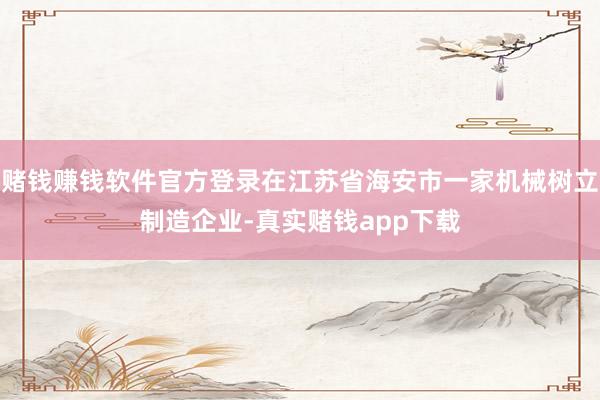 赌钱赚钱软件官方登录在江苏省海安市一家机械树立制造企业-真实赌钱app下载