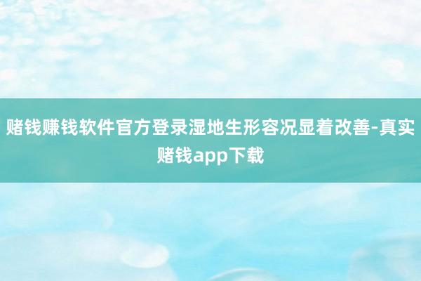 赌钱赚钱软件官方登录湿地生形容况显着改善-真实赌钱app下载