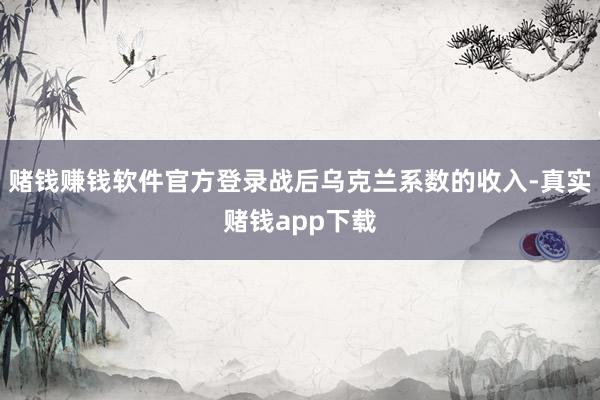 赌钱赚钱软件官方登录战后乌克兰系数的收入-真实赌钱app下载