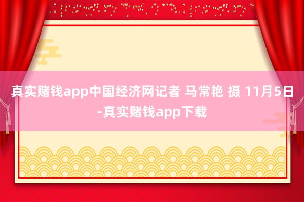真实赌钱app中国经济网记者 马常艳 摄 11月5日-真实赌钱app下载
