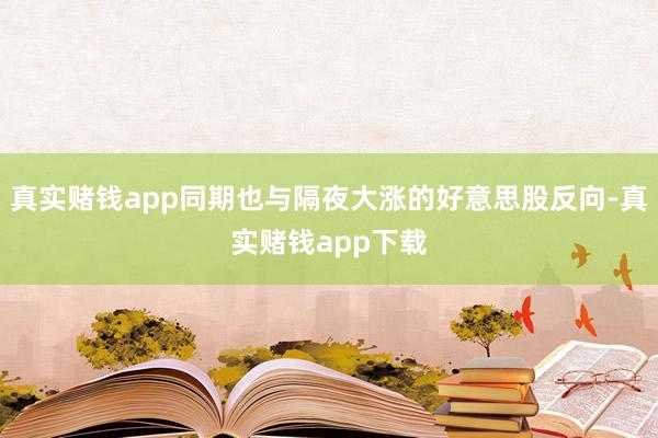 真实赌钱app同期也与隔夜大涨的好意思股反向-真实赌钱app下载