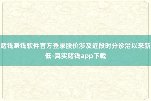 赌钱赚钱软件官方登录股价涉及近段时分诊治以来新低-真实赌钱app下载