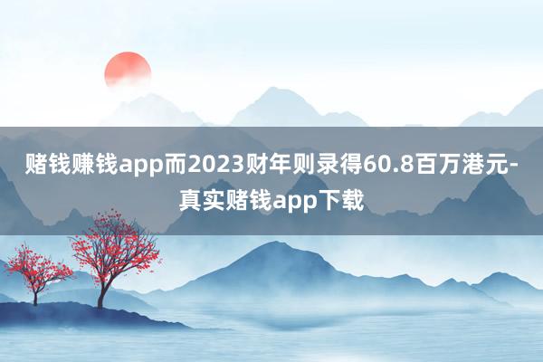 赌钱赚钱app而2023财年则录得60.8百万港元-真实赌钱app下载