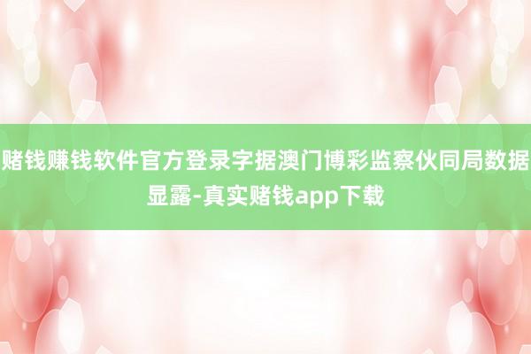 赌钱赚钱软件官方登录字据澳门博彩监察伙同局数据显露-真实赌钱app下载