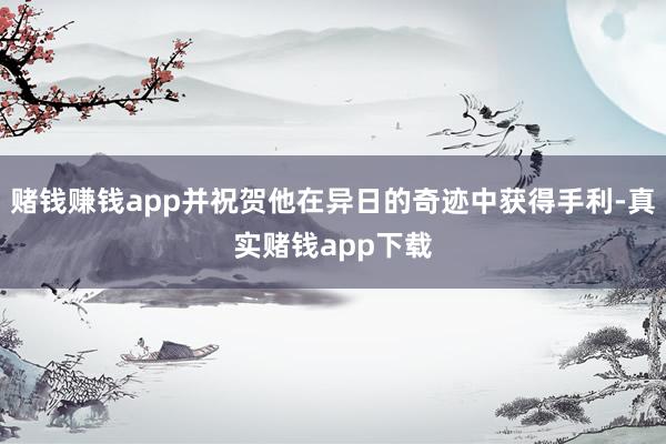 赌钱赚钱app并祝贺他在异日的奇迹中获得手利-真实赌钱app下载