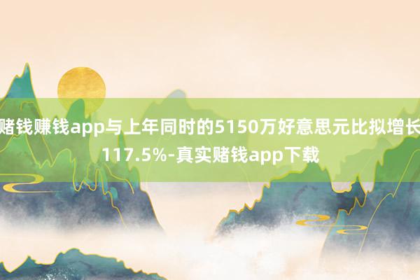 赌钱赚钱app与上年同时的5150万好意思元比拟增长117.5%-真实赌钱app下载
