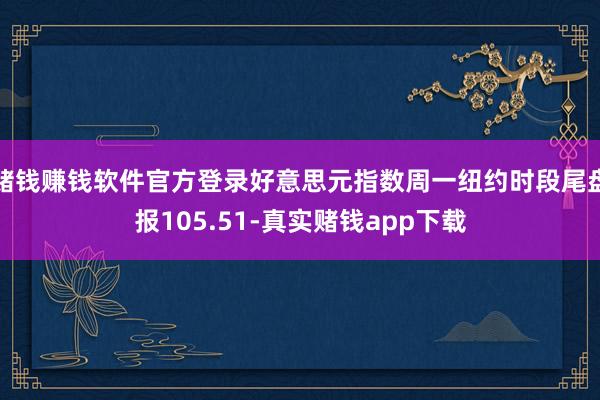 赌钱赚钱软件官方登录好意思元指数周一纽约时段尾盘报105.51-真实赌钱app下载