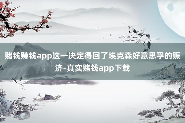 赌钱赚钱app这一决定得回了埃克森好意思孚的赈济-真实赌钱app下载