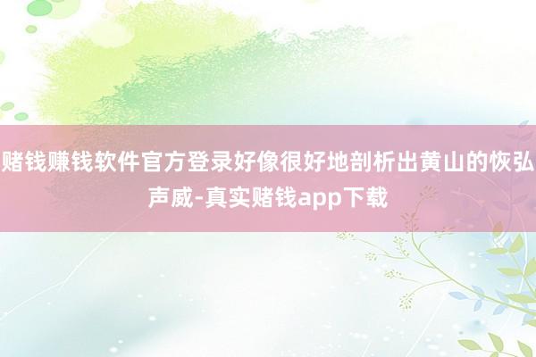 赌钱赚钱软件官方登录好像很好地剖析出黄山的恢弘声威-真实赌钱app下载