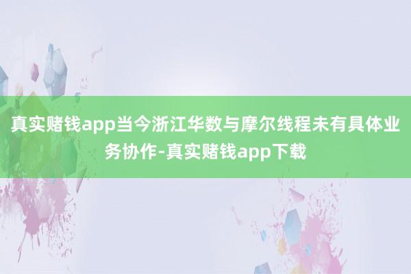 真实赌钱app当今浙江华数与摩尔线程未有具体业务协作-真实赌钱app下载