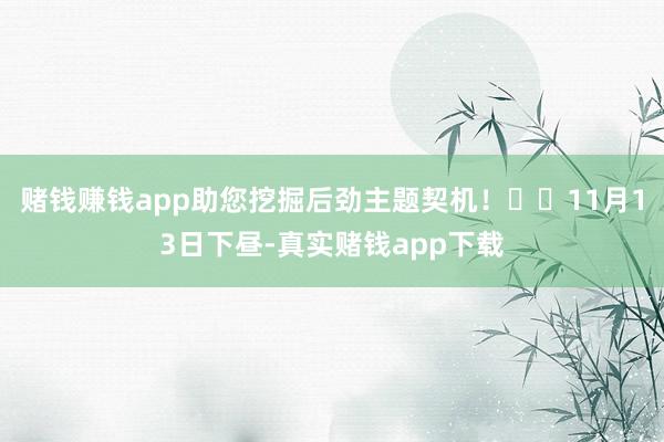 赌钱赚钱app助您挖掘后劲主题契机！		11月13日下昼-真实赌钱app下载