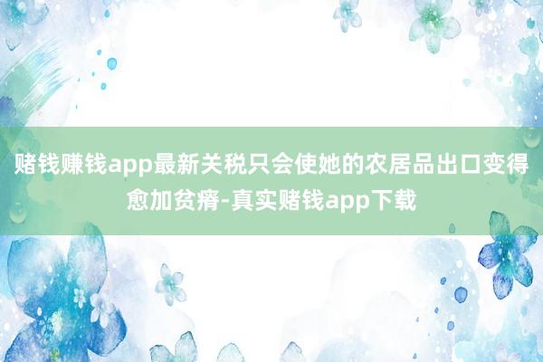 赌钱赚钱app最新关税只会使她的农居品出口变得愈加贫瘠-真实赌钱app下载