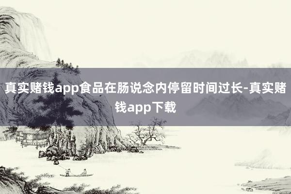 真实赌钱app食品在肠说念内停留时间过长-真实赌钱app下载