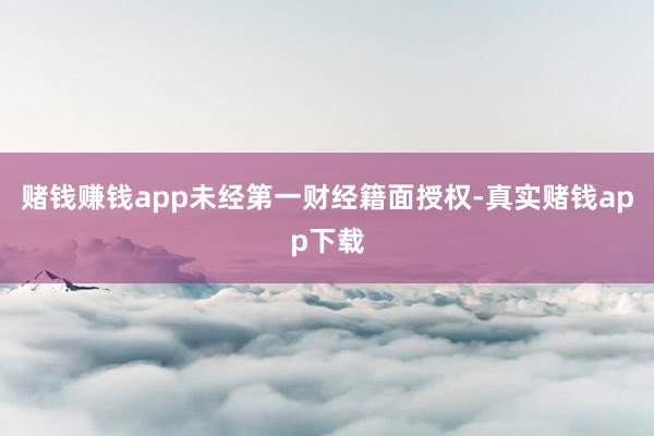 赌钱赚钱app未经第一财经籍面授权-真实赌钱app下载