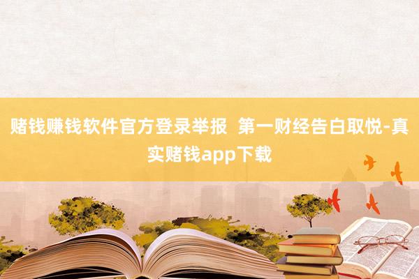 赌钱赚钱软件官方登录举报  第一财经告白取悦-真实赌钱app下载