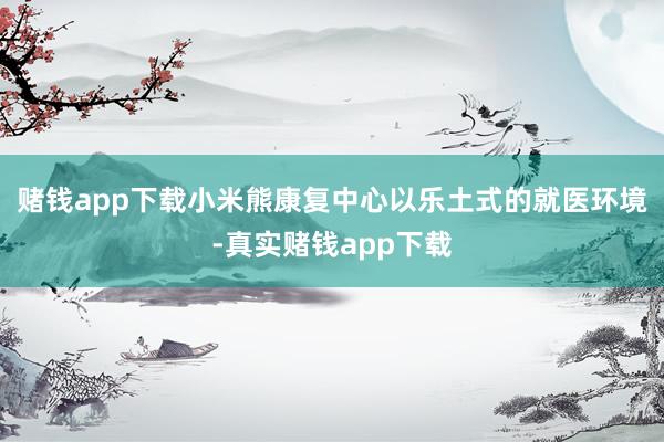 赌钱app下载小米熊康复中心以乐土式的就医环境-真实赌钱app下载