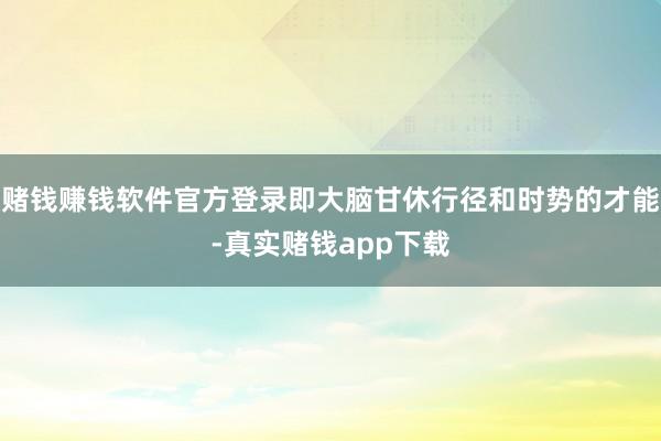 赌钱赚钱软件官方登录即大脑甘休行径和时势的才能-真实赌钱app下载