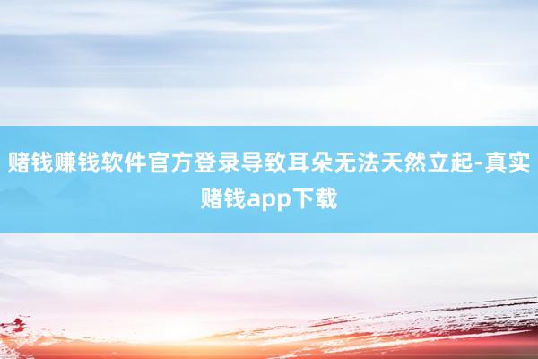 赌钱赚钱软件官方登录导致耳朵无法天然立起-真实赌钱app下载