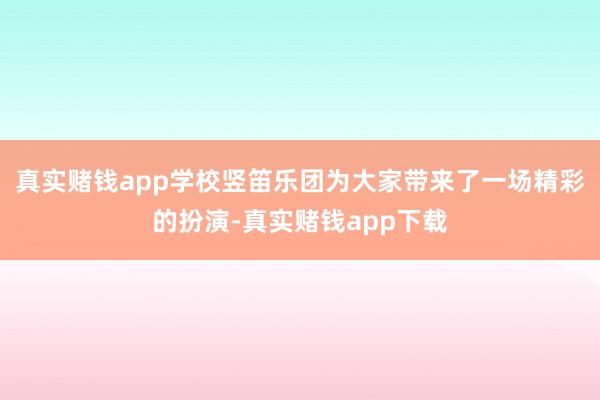 真实赌钱app学校竖笛乐团为大家带来了一场精彩的扮演-真实赌钱app下载